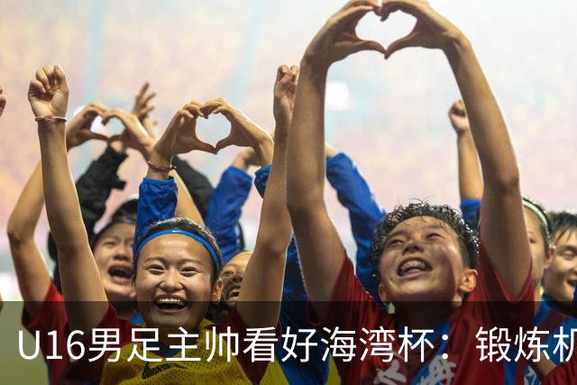 U16男足主帅看好海湾杯：锻炼机会不容错过